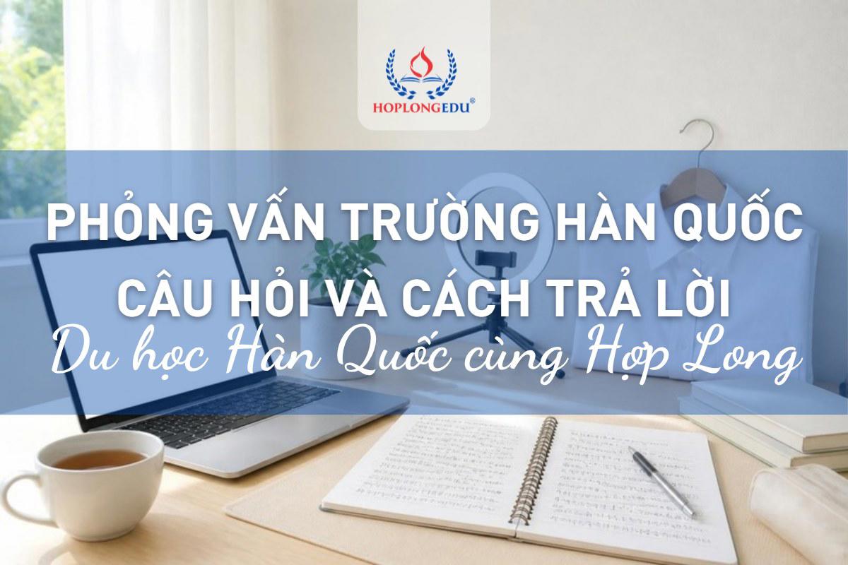 Phỏng vấn trường Hàn Quốc: câu hỏi hay gặp, cách trả lời khác biệt và 3 kiểu phỏng vấn cần biết